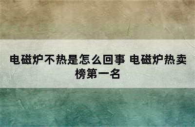 电磁炉不热是怎么回事 电磁炉热卖榜第一名